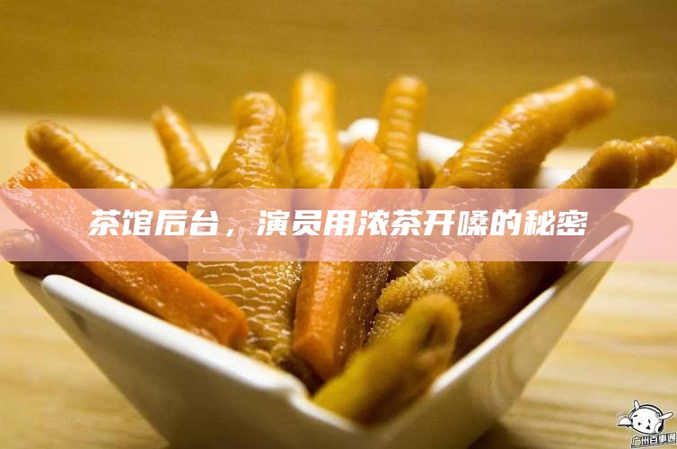 茶馆后台，演员用浓茶开嗓的秘密