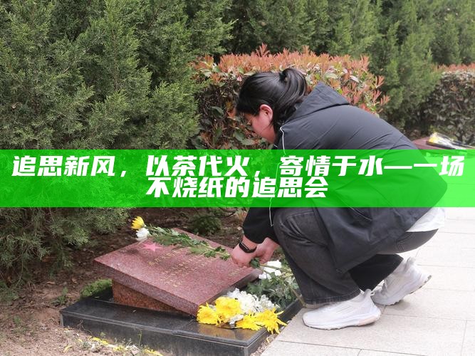 追思新风，以茶代火，寄情于水—一场不烧纸的追思会